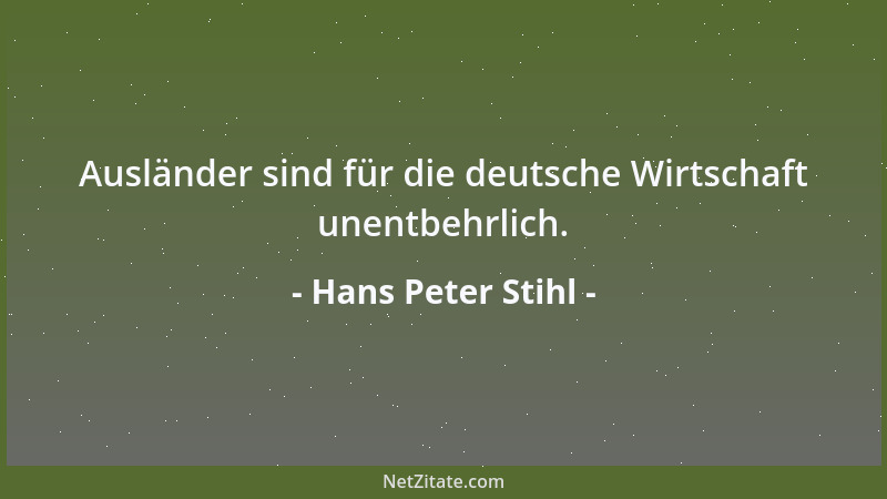 Hans Peter Stihl - Ausländer sind für die deutsche Wirtschaft unentbehrlich....