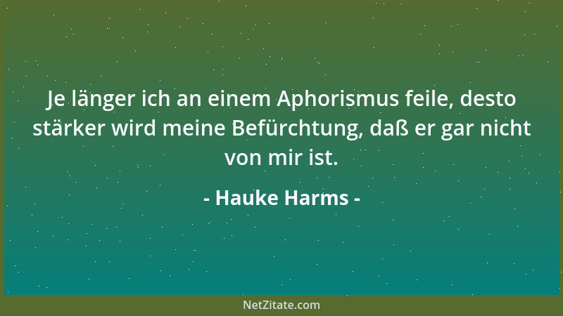 Hauke Harms - Je länger ich an einem Aphorismus feile, desto stärker wird meine Befürchtung, daß er gar nicht von mir ist....