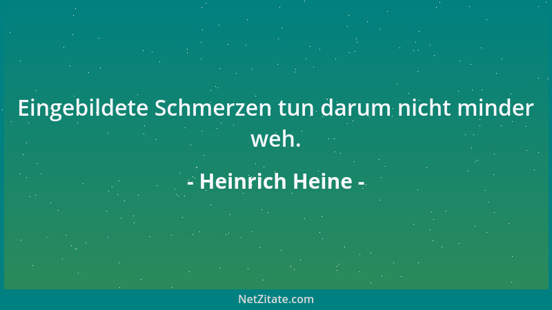 Heinrich Heine - Eingebildete Schmerzen tun darum nicht minder weh....