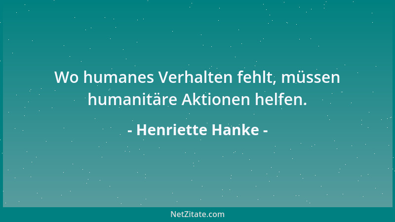 Henriette Hanke - Wo humanes Verhalten fehlt, müssen humanitäre Aktionen helfen....