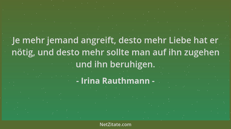Irina Rauthmann - Je mehr jemand angreift, desto mehr Liebe hat er nötig, und desto mehr sollte man auf ihn zugehen und ihn...