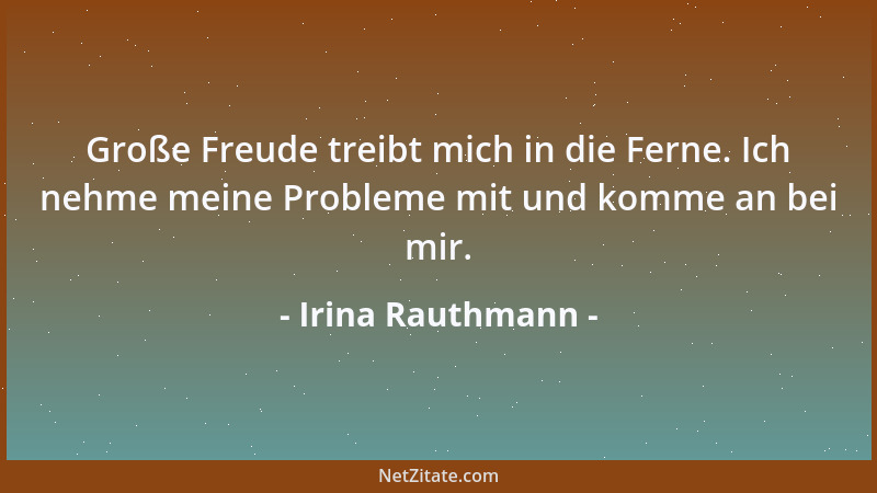 Irina Rauthmann - Große Freude treibt mich in die Ferne. Ich nehme meine Probleme mit und komme an bei mir....