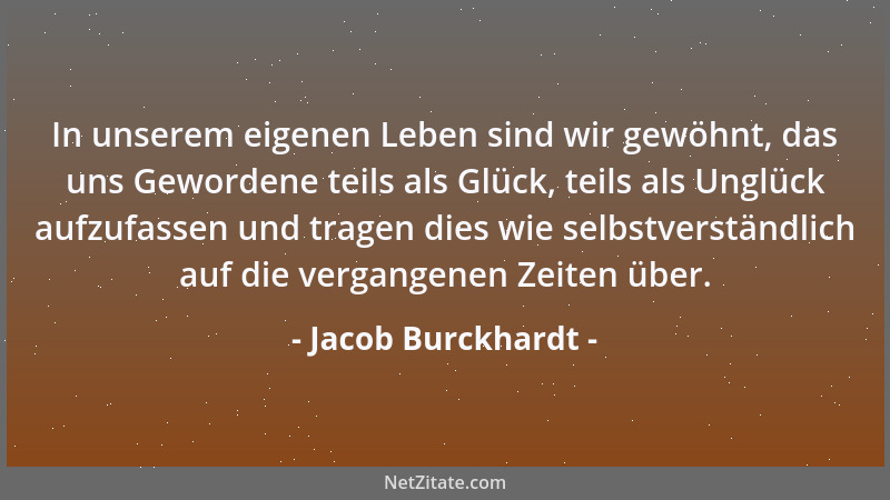 Jacob Burckhardt - In unserem eigenen Leben sind wir gewöhnt, das uns Gewordene teils als Glück, teils als Unglück aufzufas...