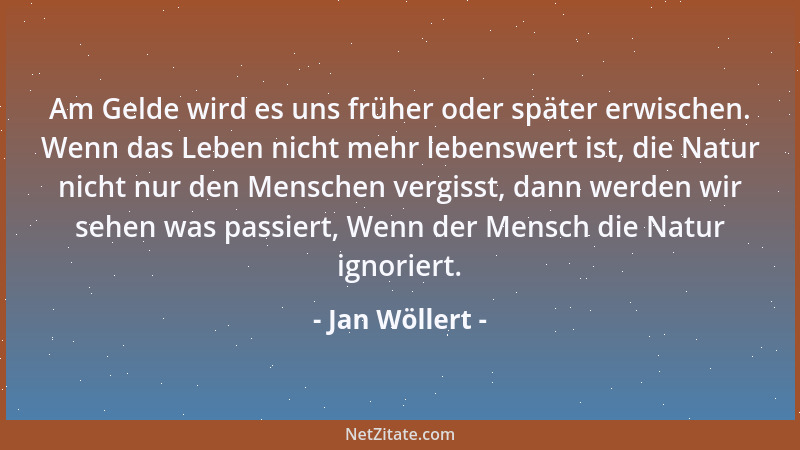 Jan Wöllert - Am Gelde wird es uns früher oder später erwischen. Wenn das Leben nicht mehr lebenswert ist, die Natur nicht...