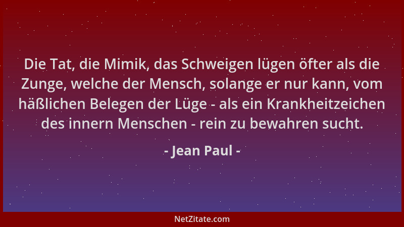 Jean Paul - Die Tat, die Mimik, das Schweigen lügen öfter als die Zunge, welche der Mensch, solange er nur kann, vom häßlic...