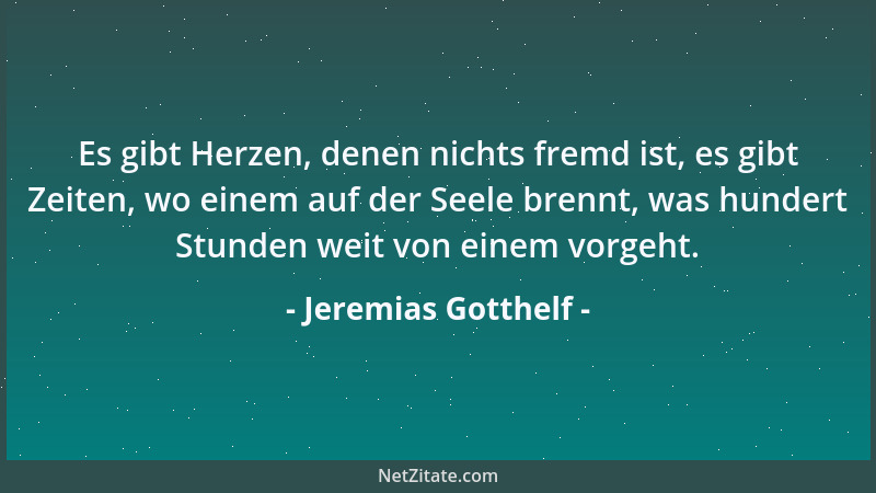 Jeremias Gotthelf - Es gibt Herzen, denen nichts fremd ist, es gibt Zeiten, wo einem auf der Seele brennt, was hundert Stun...