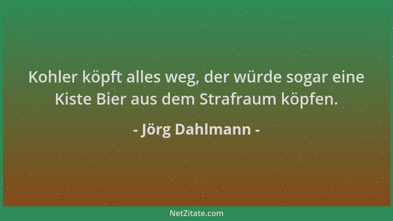 Jörg Dahlmann - Kohler köpft alles weg, der würde sogar eine Kiste Bier aus dem Strafraum köpfen....
