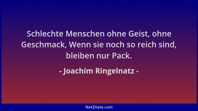 Joachim Ringelnatz - Schlechte Menschen ohne Geist, ohne Geschmack, Wenn sie noch so reich sind, bleiben nur Pack....