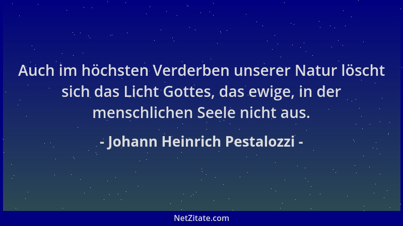 Johann Heinrich Pestalozzi - Auch im höchsten Verderben unserer Natur löscht sich das Licht Gottes, das ewige, in der mensc...