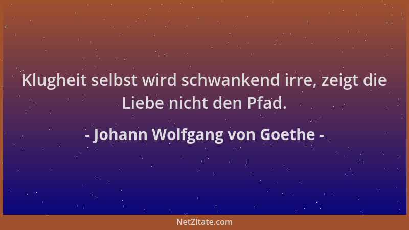 Johann Wolfgang von Goethe - Klugheit selbst wird schwankend irre, zeigt die Liebe nicht den Pfad....