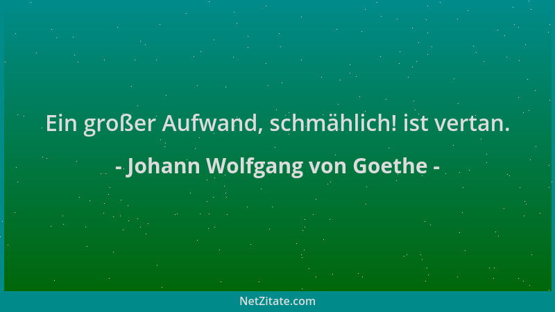 Johann Wolfgang von Goethe - Ein großer Aufwand, schmählich! ist vertan....