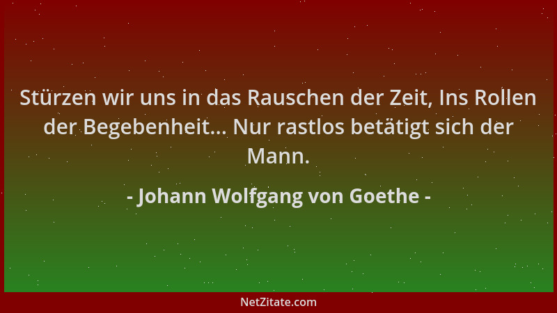 Johann Wolfgang von Goethe - Stürzen wir uns in das Rauschen der Zeit, Ins Rollen der Begebenheit... Nur rastlos betätigt s...
