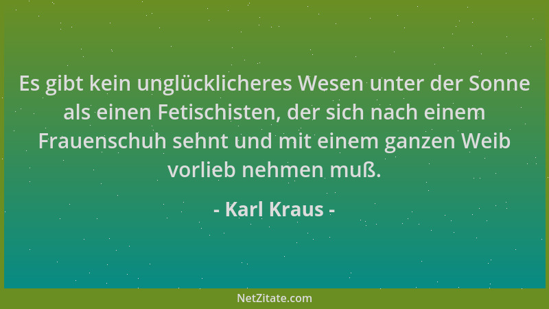 Karl Kraus - Es gibt kein unglücklicheres Wesen unter der Sonne als einen Fetischisten, der sich nach einem Frauenschuh seh...