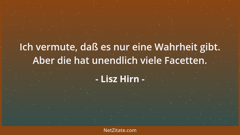 Lisz Hirn - Ich vermute, daß es nur eine Wahrheit gibt. Aber die hat unendlich viele Facetten....