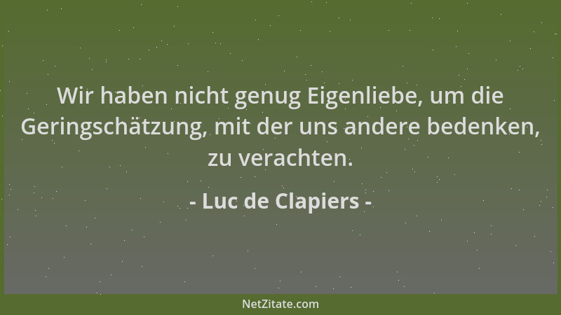 Luc de Clapiers - Wir haben nicht genug Eigenliebe, um die Geringschätzung, mit der uns andere bedenken, zu verachten....