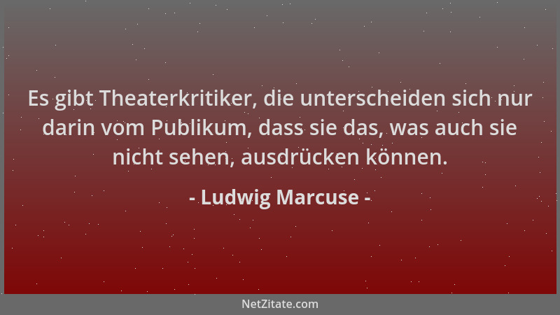 Ludwig Marcuse - Es gibt Theaterkritiker, die unterscheiden sich nur darin vom Publikum, dass sie das, was auch sie nicht s...