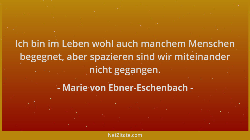 Marie von Ebner-Eschenbach - Ich bin im Leben wohl auch manchem Menschen begegnet, aber spazieren sind wir miteinander nich...