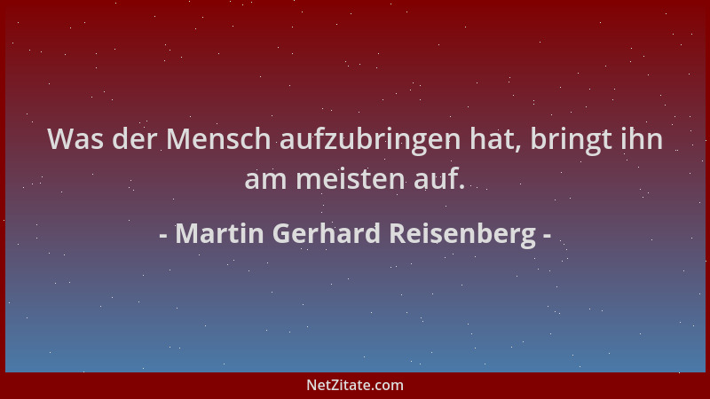Martin Gerhard Reisenberg - Was der Mensch aufzubringen hat, bringt ihn am meisten auf....