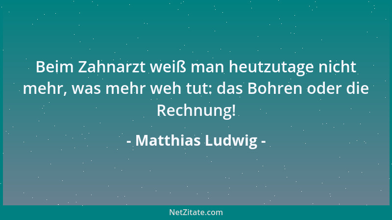 Matthias Ludwig - Beim Zahnarzt weiß man heutzutage nicht mehr, was mehr weh tut: das Bohren oder die Rechnung!...