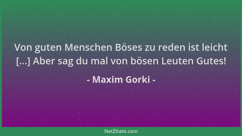 Maxim Gorki - Von guten Menschen Böses zu reden ist leicht [...] Aber sag du mal von bösen Leuten Gutes!...