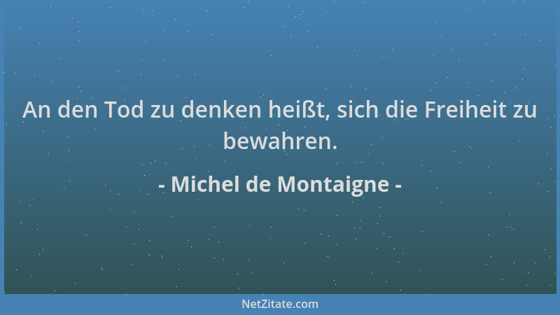 Michel de Montaigne - An den Tod zu denken heißt, sich die Freiheit zu bewahren....