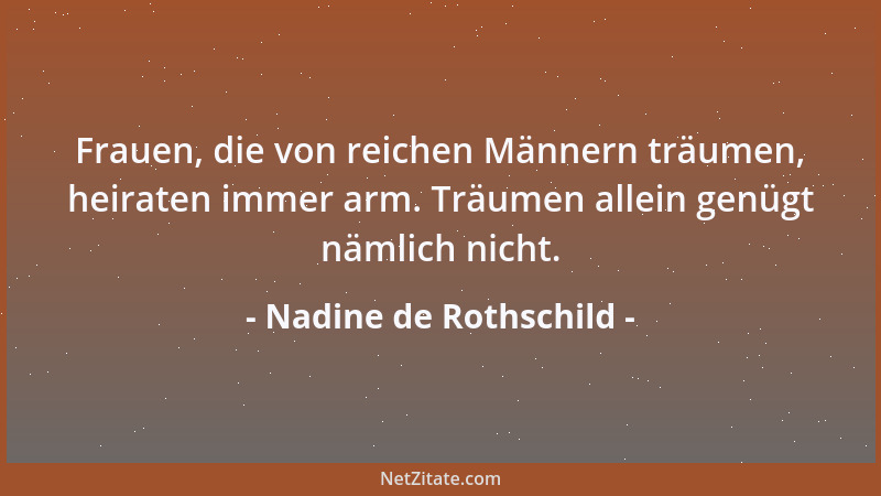 Nadine de Rothschild - Frauen, die von reichen Männern träumen, heiraten immer arm. Träumen allein genügt nämlich nicht....
