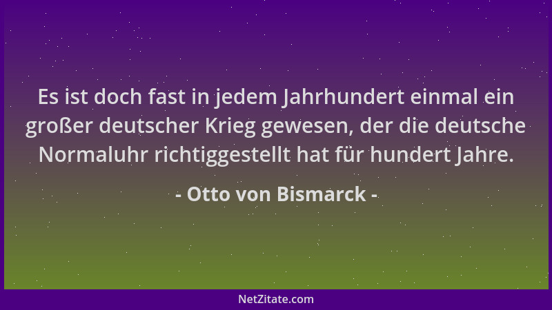 Otto von Bismarck - Es ist doch fast in jedem Jahrhundert einmal ein großer deutscher Krieg gewesen, der die deutsche Norma...