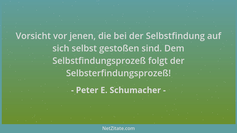Peter E. Schumacher - Vorsicht vor jenen, die bei der Selbstfindung auf sich selbst gestoßen sind. Dem Selbstfindungsprozeß...