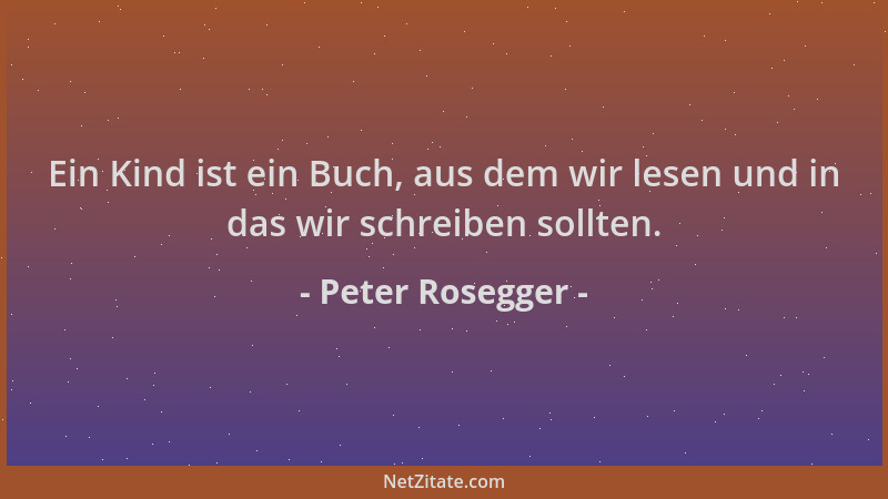 Peter Rosegger - Ein Kind ist ein Buch, aus dem wir lesen und in das wir schreiben sollten....