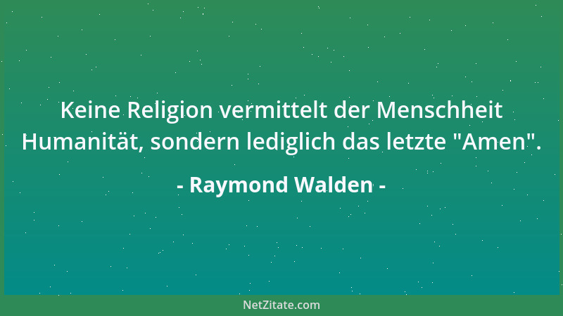 Raymond Walden - Keine Religion vermittelt der Menschheit Humanität, sondern lediglich das letzte  "Amen "....