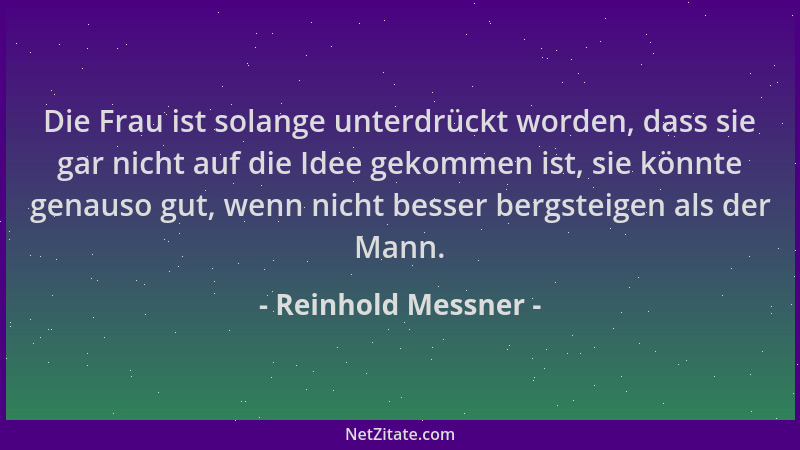 Reinhold Messner - Die Frau ist solange unterdrückt worden, dass sie gar nicht auf die Idee gekommen ist, sie könnte genaus...