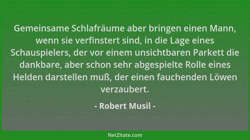 Robert Musil - Gemeinsame Schlafräume aber bringen einen Mann, wenn sie verfinstert sind, in die Lage eines Schauspielers,...