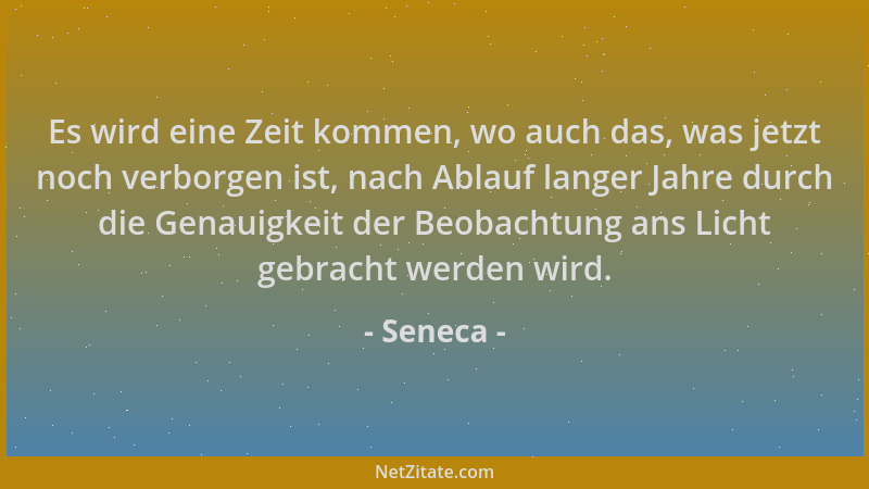 Seneca - Es wird eine Zeit kommen, wo auch das, was jetzt noch verborgen ist, nach Ablauf langer Jahre durch die Genauigkei...