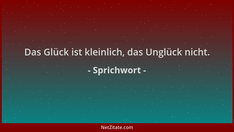 Sprichwort - Das Glück ist kleinlich, das Unglück nicht....