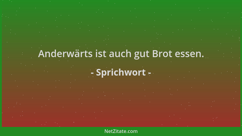 Sprichwort - Anderwärts ist auch gut Brot essen....