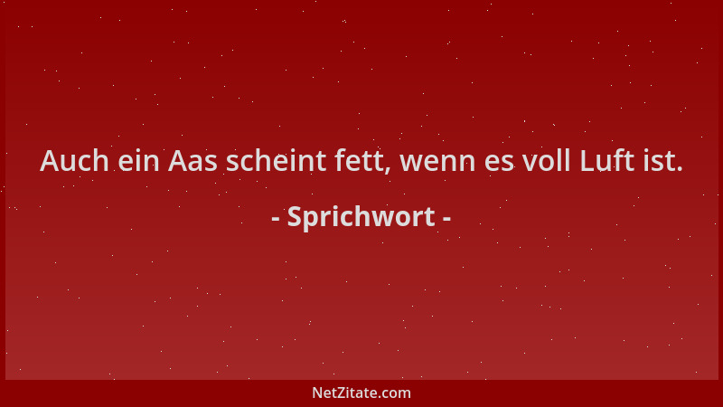 Sprichwort - Auch ein Aas scheint fett, wenn es voll Luft ist....