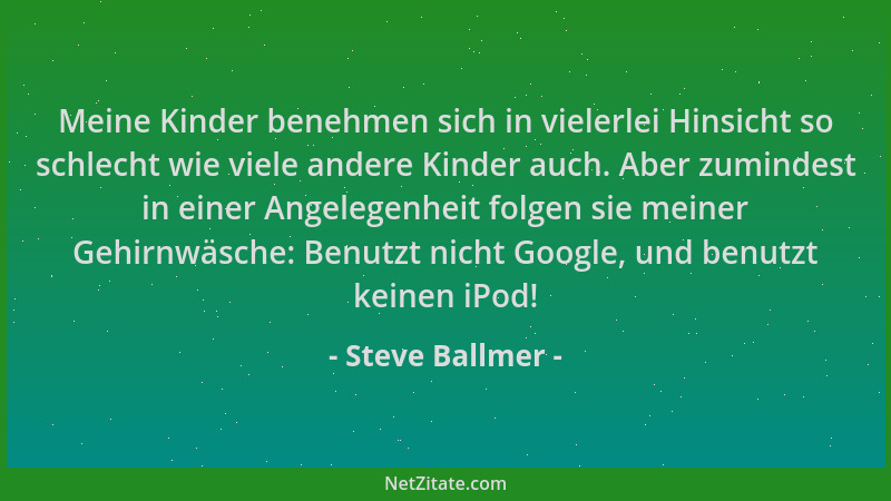 Steve Ballmer - Meine Kinder benehmen sich in vielerlei Hinsicht so schlecht wie viele andere Kinder auch. Aber zumindest i...