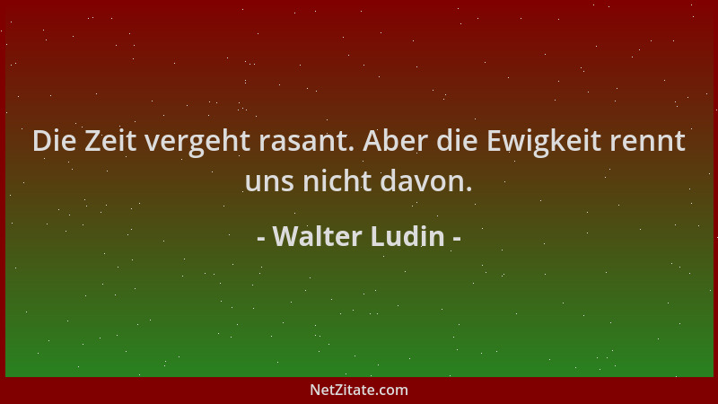 Walter Ludin - Die Zeit vergeht rasant. Aber die Ewigkeit rennt uns nicht davon....