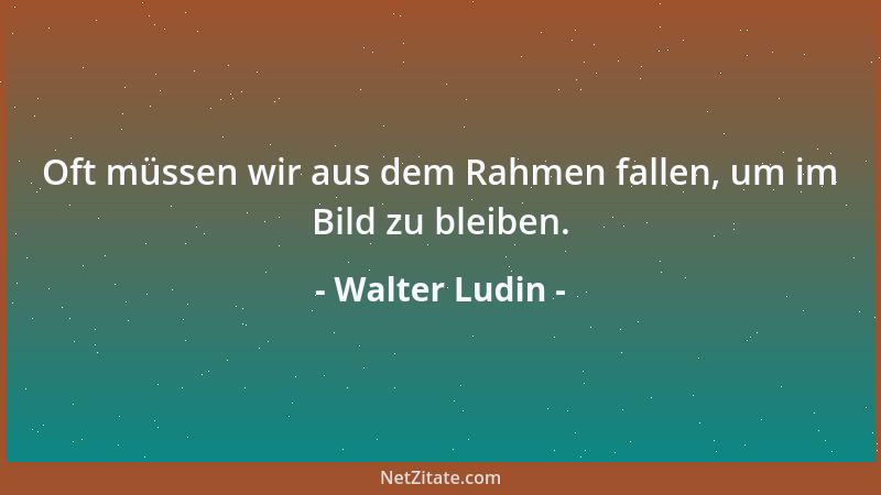 Walter Ludin - Oft müssen wir aus dem Rahmen fallen, um im Bild zu bleiben....