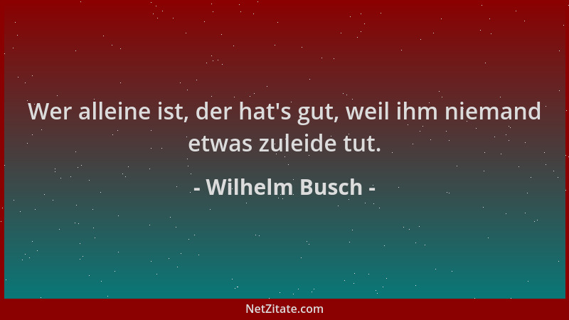 Wilhelm Busch - Wer alleine ist, der hat 's gut, weil ihm niemand etwas zuleide tut....