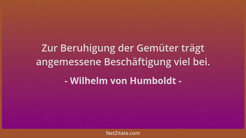 Wilhelm von Humboldt - Zur Beruhigung der Gemüter trägt angemessene Beschäftigung viel bei....