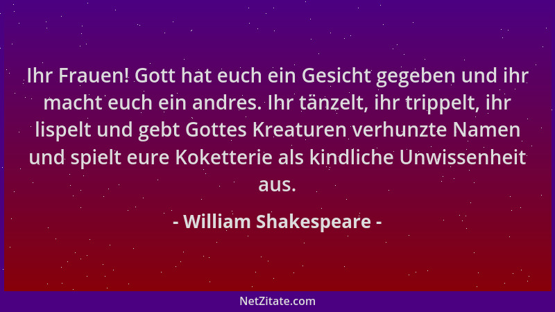 William Shakespeare - Ihr Frauen! Gott hat euch ein Gesicht gegeben und ihr macht euch ein andres. Ihr tänzelt, ihr trippel...