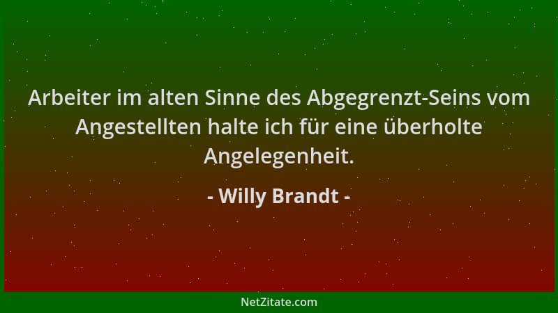 Willy Brandt - Arbeiter im alten Sinne des Abgegrenzt-Seins vom Angestellten halte ich für eine überholte Angelegenheit....