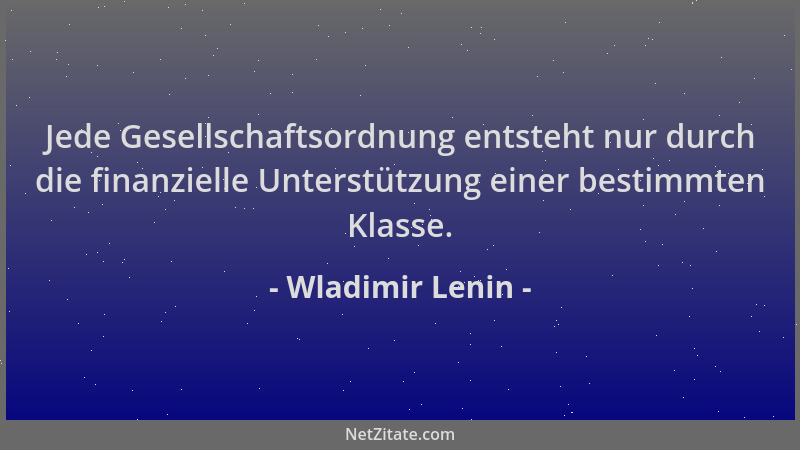 Wladimir Lenin - Jede Gesellschaftsordnung entsteht nur durch die finanzielle Unterstützung einer bestimmten Klasse....
