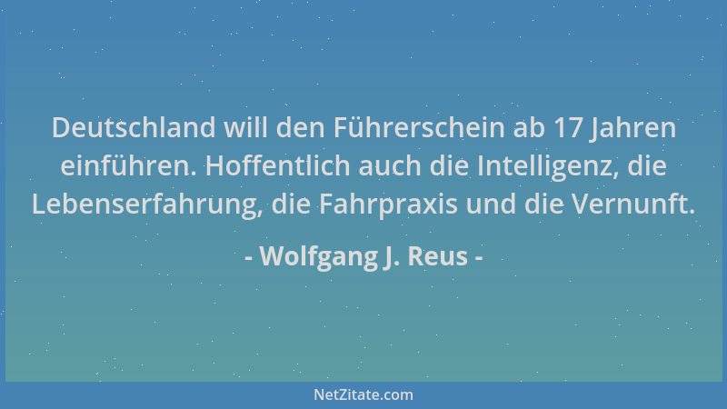 Wolfgang J. Reus - Deutschland will den Führerschein ab 17 Jahren einführen. Hoffentlich auch die Intelligenz, die Lebenser...