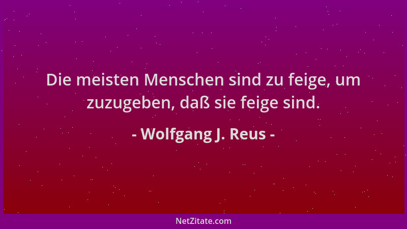 Wolfgang J. Reus - Die meisten Menschen sind zu feige, um zuzugeben, daß sie feige sind....