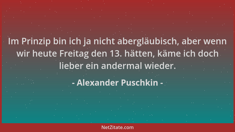 Alexander Puschkin - Im Prinzip bin ich ja nicht abergläubisch, aber wenn wir heute Freitag den 13. hätten, käme ich doch l...