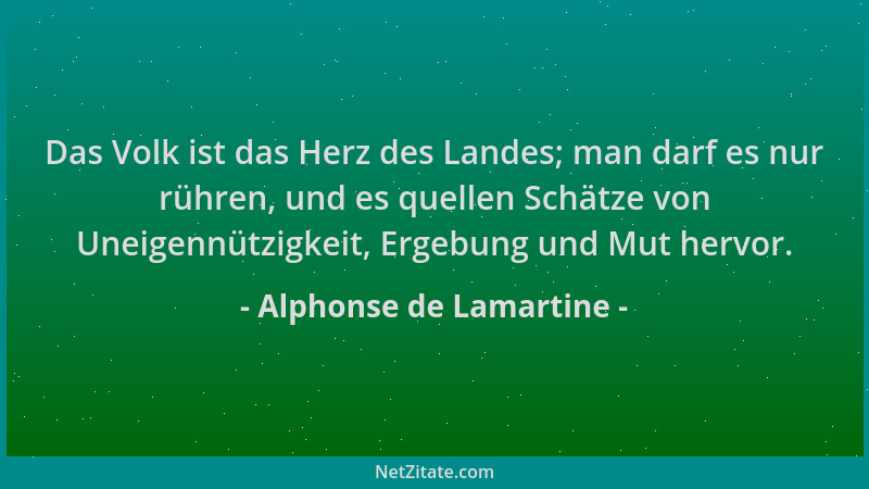 Alphonse de Lamartine - Das Volk ist das Herz des Landes; man darf es nur rühren, und es quellen Schätze von Uneigennützigk...