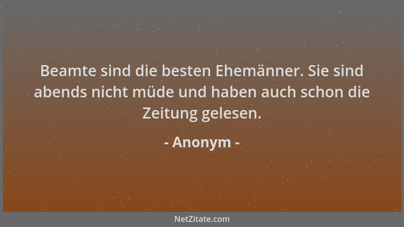 Anonym - Beamte sind die besten Ehemänner. Sie sind abends nicht müde und haben auch schon die Zeitung gelesen....