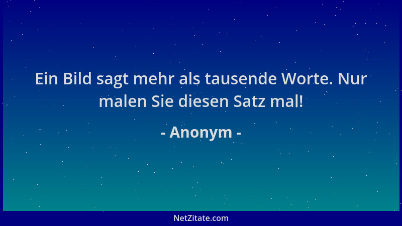 Anonym - Ein Bild sagt mehr als tausende Worte. Nur malen Sie diesen Satz mal!...